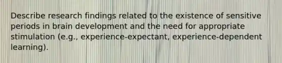 Describe research findings related to the existence of sensitive periods in brain development and the need for appropriate stimulation (e.g., experience-expectant, experience-dependent learning).