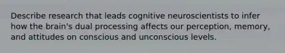 Describe research that leads cognitive neuroscientists to infer how the brain's dual processing affects our perception, memory, and attitudes on conscious and unconscious levels.