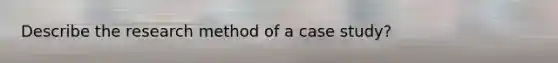 Describe the research method of a case study?