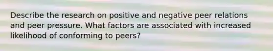 Describe the research on positive and negative peer relations and peer pressure. What factors are associated with increased likelihood of conforming to peers?