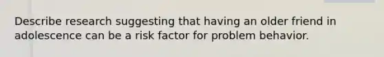 Describe research suggesting that having an older friend in adolescence can be a risk factor for problem behavior.