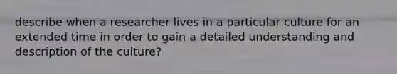 describe when a researcher lives in a particular culture for an extended time in order to gain a detailed understanding and description of the culture?