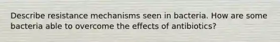 Describe resistance mechanisms seen in bacteria. How are some bacteria able to overcome the effects of antibiotics?