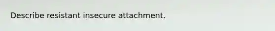 Describe resistant insecure attachment.