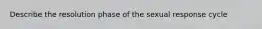 Describe the resolution phase of the sexual response cycle