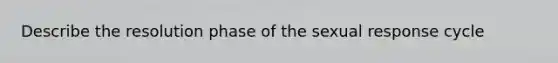 Describe the resolution phase of the sexual response cycle