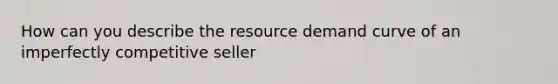 How can you describe the resource demand curve of an imperfectly competitive seller