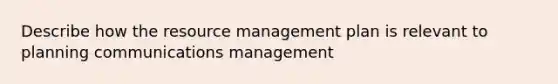 Describe how the resource management plan is relevant to planning communications management