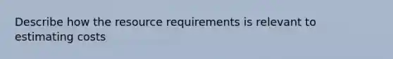 Describe how the resource requirements is relevant to estimating costs