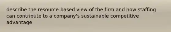 describe the resource-based view of the firm and how staffing can contribute to a company's sustainable <a href='https://www.questionai.com/knowledge/kv3IPSqf81-competitive-advantage' class='anchor-knowledge'>competitive advantage</a>