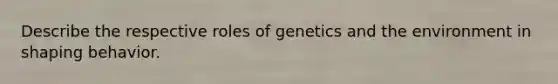 Describe the respective roles of genetics and the environment in shaping behavior.