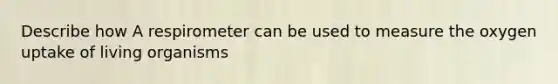 Describe how A respirometer can be used to measure the oxygen uptake of living organisms