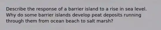 Describe the response of a barrier island to a rise in sea level. Why do some barrier islands develop peat deposits running through them from ocean beach to salt marsh?