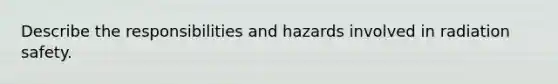 Describe the responsibilities and hazards involved in radiation safety.