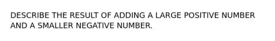 DESCRIBE THE RESULT OF ADDING A LARGE POSITIVE NUMBER AND A SMALLER NEGATIVE NUMBER.