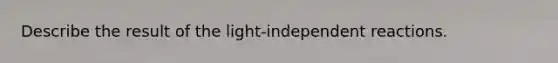 Describe the result of the light-independent reactions.