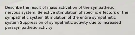 Describe the result of mass activation of the sympathetic nervous system. Selective stimulation of specific effectors of the sympathetic system Stimulation of the entire sympathetic system Suppression of sympathetic activity due to increased parasympathetic activity