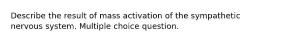 Describe the result of mass activation of the sympathetic nervous system. Multiple choice question.