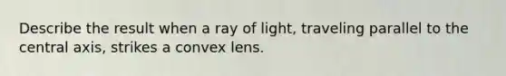 Describe the result when a ray of light, traveling parallel to the central axis, strikes a convex lens.