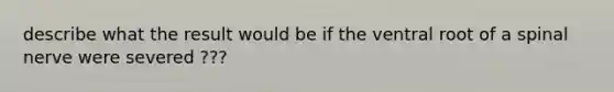 describe what the result would be if the ventral root of a spinal nerve were severed ???