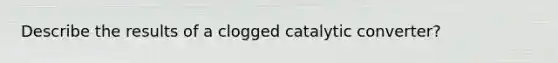 Describe the results of a clogged catalytic converter?