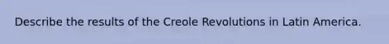 Describe the results of the Creole Revolutions in Latin America.