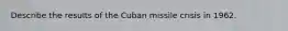 Describe the results of the Cuban missile crisis in 1962.