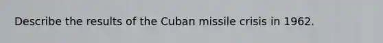 Describe the results of the Cuban missile crisis in 1962.