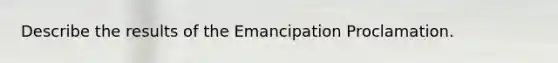 Describe the results of the Emancipation Proclamation.