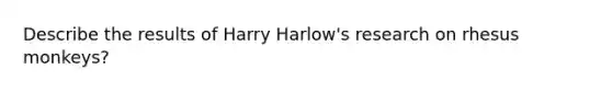 Describe the results of Harry Harlow's research on rhesus monkeys?