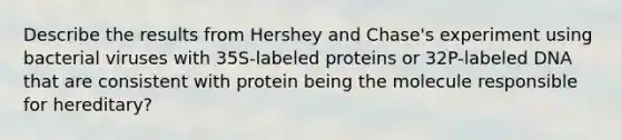 Describe the results from Hershey and Chase's experiment using bacterial viruses with 35S-labeled proteins or 32P-labeled DNA that are consistent with protein being the molecule responsible for hereditary?