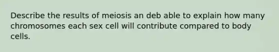 Describe the results of meiosis an deb able to explain how many chromosomes each sex cell will contribute compared to body cells.