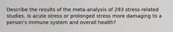 Describe the results of the meta-analysis of 293 stress-related studies. Is acute stress or prolonged stress more damaging to a person's immune system and overall health?