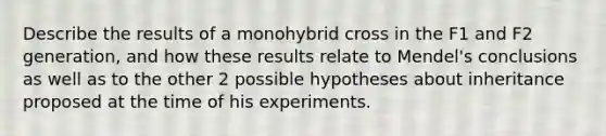 Describe the results of a monohybrid cross in the F1 and F2 generation, and how these results relate to Mendel's conclusions as well as to the other 2 possible hypotheses about inheritance proposed at the time of his experiments.