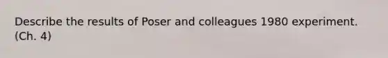 Describe the results of Poser and colleagues 1980 experiment. (Ch. 4)