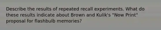 Describe the results of repeated recall experiments. What do these results indicate about Brown and Kulik's "Now Print" proposal for flashbulb memories?