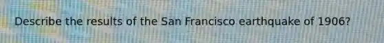 Describe the results of the San Francisco earthquake of 1906?