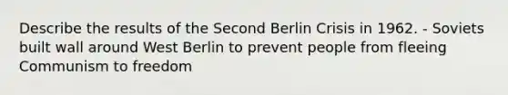 Describe the results of the Second Berlin Crisis in 1962. - Soviets built wall around West Berlin to prevent people from fleeing Communism to freedom