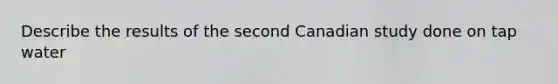 Describe the results of the second Canadian study done on tap water