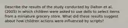 Describe the results of the study conducted by Dalton et al, (2005) in which children were asked to use dolls to select items from a miniature grocery store. What did these results suggest about how children actions were influenced by scripts?