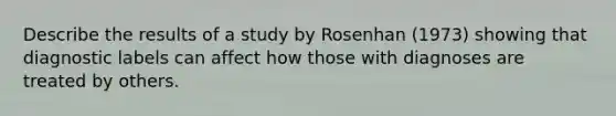 Describe the results of a study by Rosenhan (1973) showing that diagnostic labels can affect how those with diagnoses are treated by others.