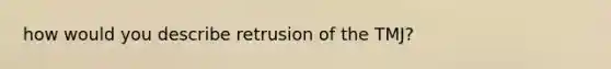 how would you describe retrusion of the TMJ?