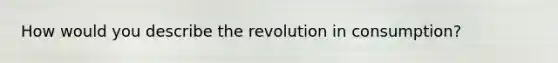 How would you describe the revolution in consumption?