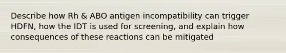 Describe how Rh & ABO antigen incompatibility can trigger HDFN, how the IDT is used for screening, and explain how consequences of these reactions can be mitigated