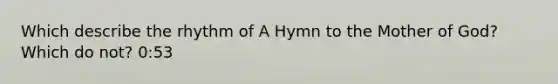 Which describe the rhythm of A Hymn to the Mother of God? Which do not? 0:53