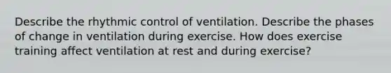 Describe the rhythmic control of ventilation. Describe the phases of change in ventilation during exercise. How does exercise training affect ventilation at rest and during exercise?