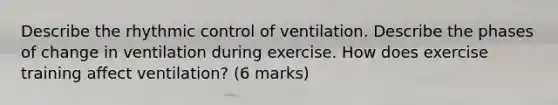 Describe the rhythmic control of ventilation. Describe the phases of change in ventilation during exercise. How does exercise training affect ventilation? (6 marks)