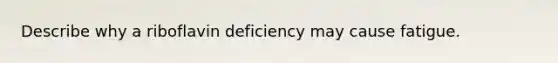 Describe why a riboflavin deficiency may cause fatigue.