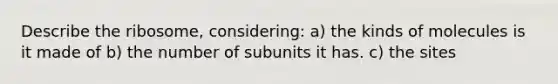 Describe the ribosome, considering: a) the kinds of molecules is it made of b) the number of subunits it has. c) the sites