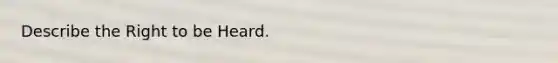 Describe the Right to be Heard.